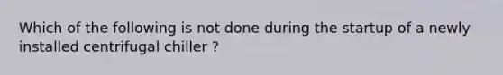 Which of the following is not done during the startup of a newly installed centrifugal chiller ?