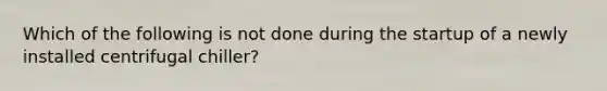 Which of the following is not done during the startup of a newly installed centrifugal chiller?