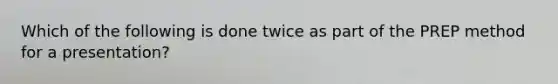 Which of the following is done twice as part of the PREP method for a presentation?