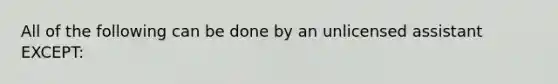 All of the following can be done by an unlicensed assistant EXCEPT: