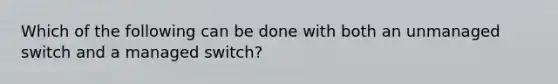 Which of the following can be done with both an unmanaged switch and a managed switch?