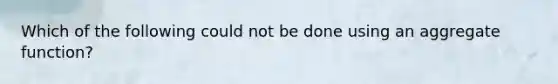 Which of the following could not be done using an aggregate function?