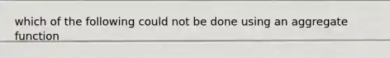which of the following could not be done using an aggregate function