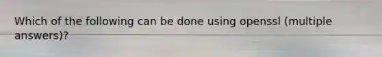 Which of the following can be done using openssl (multiple answers)?