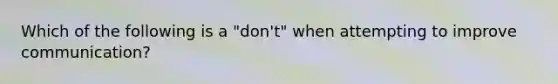 Which of the following is a "don't" when attempting to improve communication?