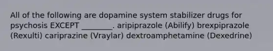 All of the following are dopamine system stabilizer drugs for psychosis EXCEPT ________. aripiprazole (Abilify) brexpiprazole (Rexulti) cariprazine (Vraylar) dextroamphetamine (Dexedrine)