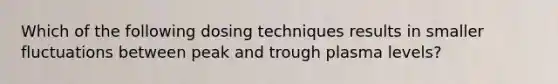 Which of the following dosing techniques results in smaller fluctuations between peak and trough plasma levels?