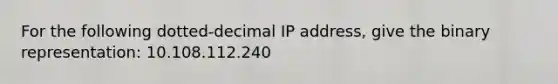 For the following dotted-decimal IP address, give the binary representation: 10.108.112.240