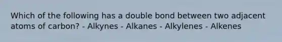 Which of the following has a double bond between two adjacent atoms of carbon? - Alkynes - Alkanes - Alkylenes - Alkenes