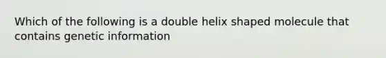 Which of the following is a double helix shaped molecule that contains genetic information