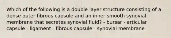 Which of the following is a double layer structure consisting of a dense outer fibrous capsule and an inner smooth synovial membrane that secretes synovial fluid? - bursar - articular capsule - ligament - fibrous capsule - synovial membrane