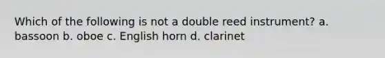 Which of the following is not a double reed instrument? a. bassoon b. oboe c. English horn d. clarinet