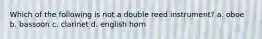 Which of the following is not a double reed instrument? a. oboe b. bassoon c. clarinet d. english horn