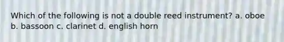 Which of the following is not a double reed instrument? a. oboe b. bassoon c. clarinet d. english horn