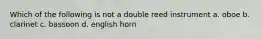 Which of the following is not a double reed instrument a. oboe b. clarinet c. bassoon d. english horn