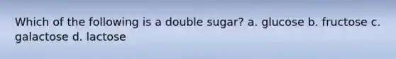 Which of the following is a double sugar? a. glucose b. fructose c. galactose d. lactose