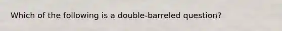 Which of the following is a double-barreled question?