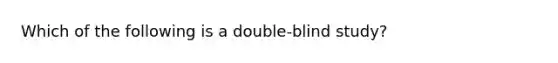 Which of the following is a double-blind study?