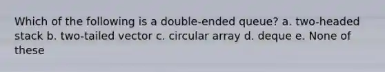 Which of the following is a double-ended queue? a. two-headed stack b. two-tailed vector c. circular array d. deque e. None of these