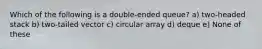 Which of the following is a double-ended queue? a) two-headed stack b) two-tailed vector c) circular array d) deque e) None of these