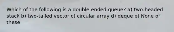 Which of the following is a double-ended queue? a) two-headed stack b) two-tailed vector c) circular array d) deque e) None of these