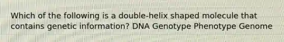 Which of the following is a double-helix shaped molecule that contains genetic information? DNA Genotype Phenotype Genome