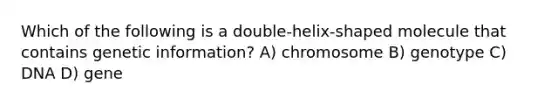 Which of the following is a double-helix-shaped molecule that contains genetic information? A) chromosome B) genotype C) DNA D) gene