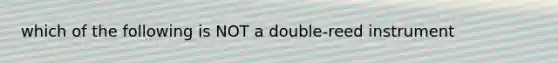 which of the following is NOT a double-reed instrument