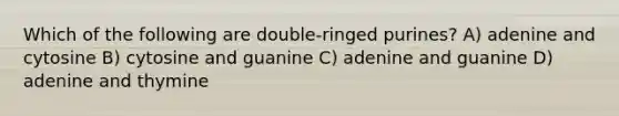 Which of the following are double-ringed purines? A) adenine and cytosine B) cytosine and guanine C) adenine and guanine D) adenine and thymine