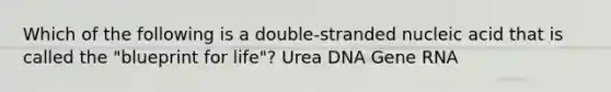 Which of the following is a double-stranded nucleic acid that is called the "blueprint for life"? Urea DNA Gene RNA