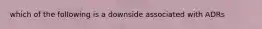 which of the following is a downside associated with ADRs