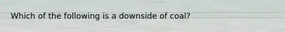 Which of the following is a downside of coal?