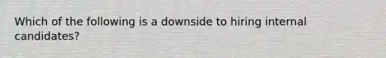 Which of the following is a downside to hiring internal candidates?