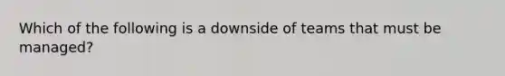 Which of the following is a downside of teams that must be managed?