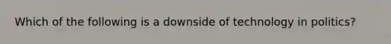 Which of the following is a downside of technology in politics?