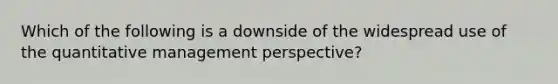 Which of the following is a downside of the widespread use of the quantitative management perspective?