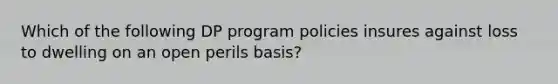 Which of the following DP program policies insures against loss to dwelling on an open perils basis?