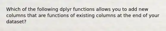 Which of the following dplyr functions allows you to add new columns that are functions of existing columns at the end of your dataset?