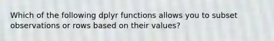 Which of the following dplyr functions allows you to subset observations or rows based on their values?