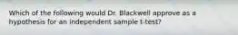 Which of the following would Dr. Blackwell approve as a hypothesis for an independent sample t-test?