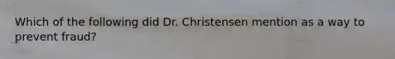 Which of the following did Dr. Christensen mention as a way to prevent fraud?