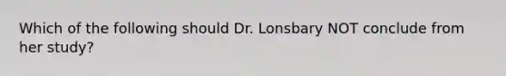 Which of the following should Dr. Lonsbary NOT conclude from her study?