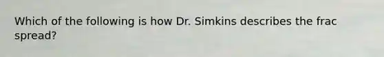 Which of the following is how Dr. Simkins describes the frac spread?