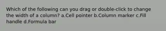 Which of the following can you drag or double-click to change the width of a column? a.Cell pointer b.Column marker c.Fill handle d.Formula bar