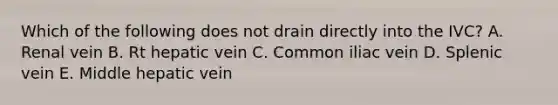 Which of the following does not drain directly into the IVC? A. Renal vein B. Rt hepatic vein C. Common iliac vein D. Splenic vein E. Middle hepatic vein