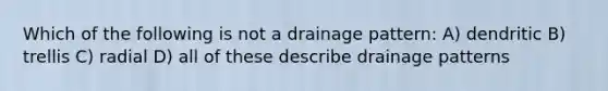 Which of the following is not a drainage pattern: A) dendritic B) trellis C) radial D) all of these describe drainage patterns