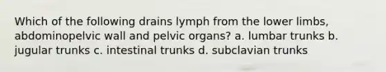 Which of the following drains lymph from the <a href='https://www.questionai.com/knowledge/kF4ILRdZqC-lower-limb' class='anchor-knowledge'>lower limb</a>s, abdominopelvic wall and pelvic organs? a. lumbar trunks b. jugular trunks c. intestinal trunks d. subclavian trunks