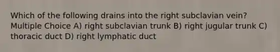 Which of the following drains into the right subclavian vein? Multiple Choice A) right subclavian trunk B) right jugular trunk C) thoracic duct D) right lymphatic duct