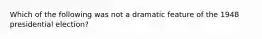 Which of the following was not a dramatic feature of the 1948 presidential election?