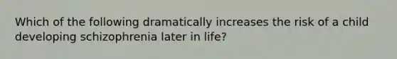 Which of the following dramatically increases the risk of a child developing schizophrenia later in life?